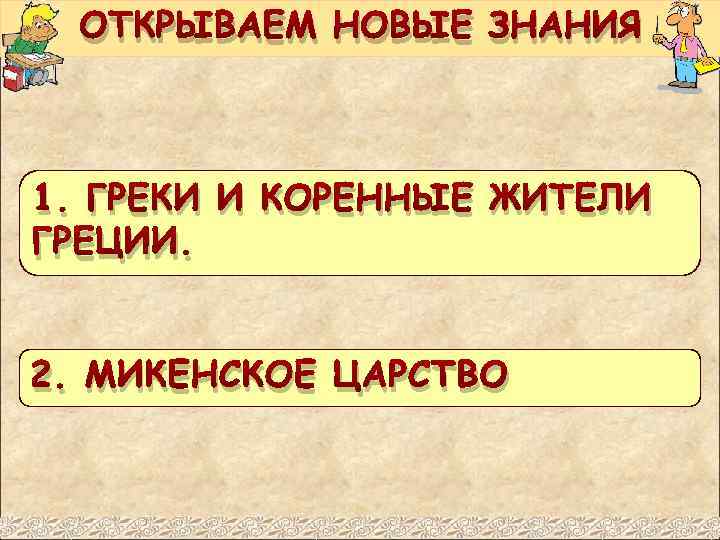 ОТКРЫВАЕМ НОВЫЕ ЗНАНИЯ 1. ГРЕКИ И КОРЕННЫЕ ЖИТЕЛИ ГРЕЦИИ. 2. МИКЕНСКОЕ ЦАРСТВО 