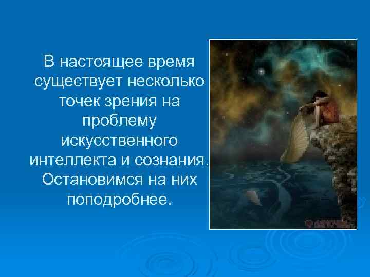 В настоящее время существует несколько точек зрения на проблему искусственного интеллекта и сознания. Остановимся
