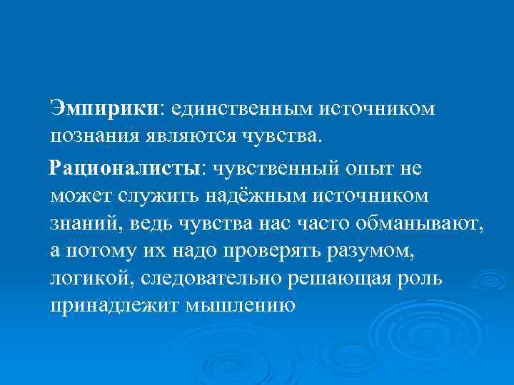  Эмпирики: единственным источником познания являются чувства. Рационалисты: чувственный опыт не может служить надёжным