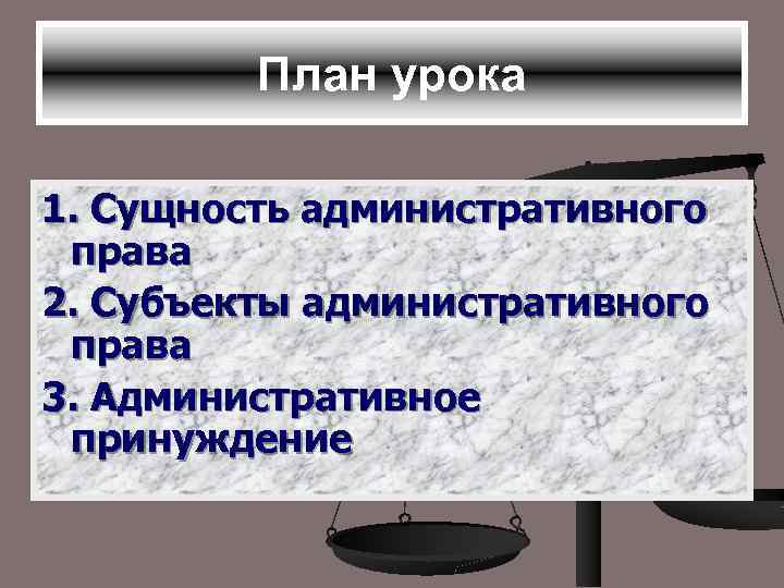 План урока 1. Сущность административного права 2. Субъекты административного права 3. Административное принуждение 