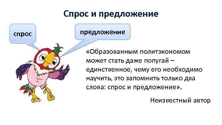 Спрос и предложение спрос предложение «Образованным политэкономом может стать даже попугай – единственное, чему