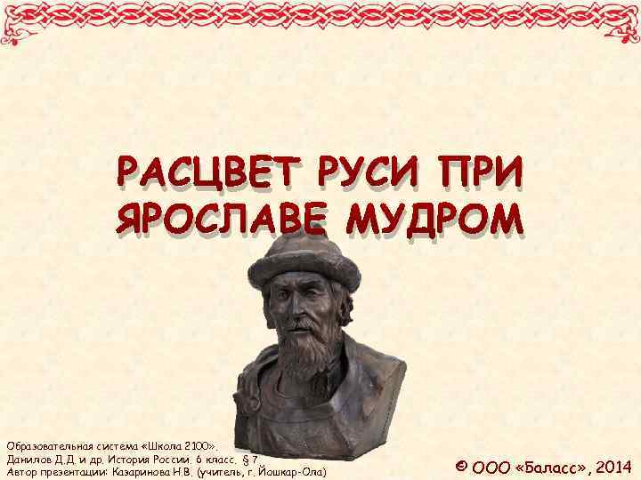 РАСЦВЕТ РУСИ ПРИ ЯРОСЛАВЕ МУДРОМ Образовательная система «Школа 2100» . Данилов Д. Д. и