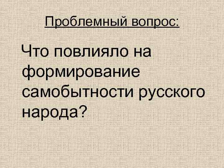 Проблемный вопрос: Что повлияло на формирование самобытности русского народа? 