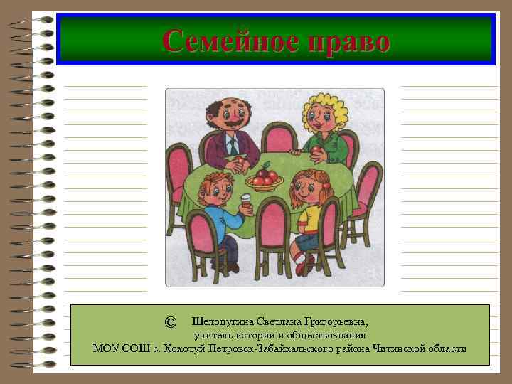 Семейное право © Шелопугина Светлана Григорьевна, учитель истории и обществознания МОУ СОШ с. Хохотуй