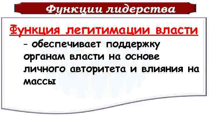 Функции лидерства Функция легитимации власти – обеспечивает поддержку органам власти на основе личного авторитета