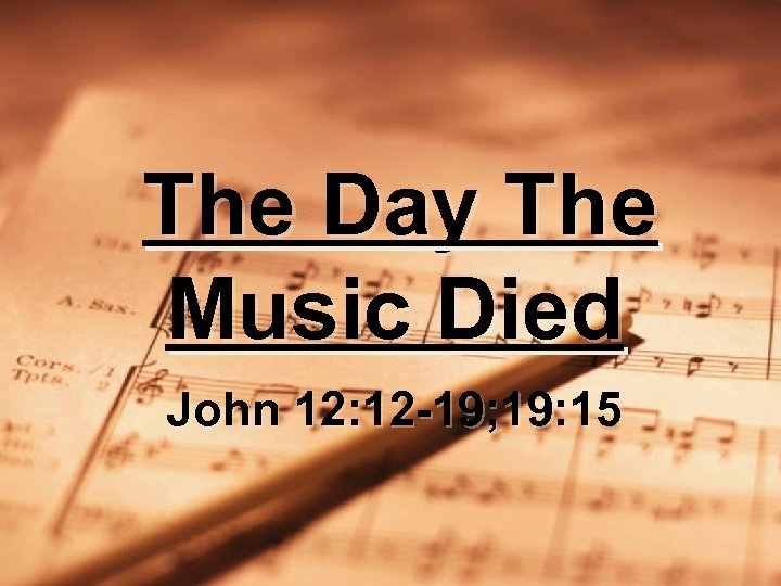 The Day The Music Died John 12: 12 -19; 19: 15 