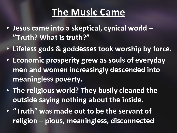 The Music Came • Jesus came into a skeptical, cynical world – ”Truth? What