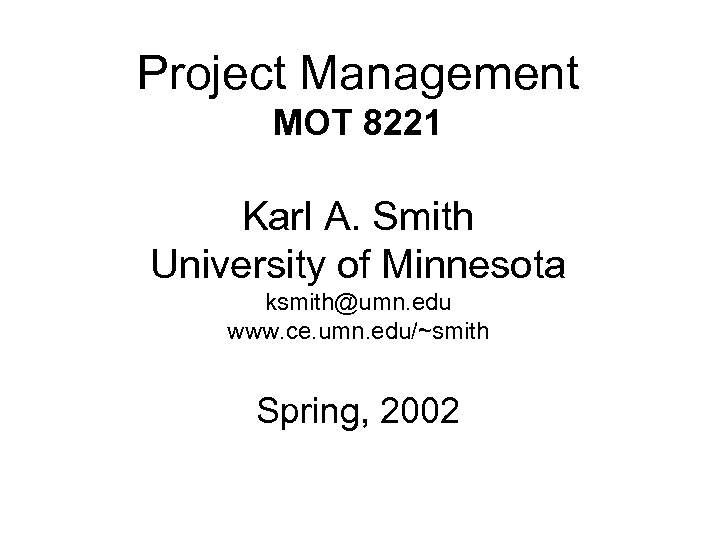 Project Management MOT 8221 Karl A. Smith University of Minnesota ksmith@umn. edu www. ce.