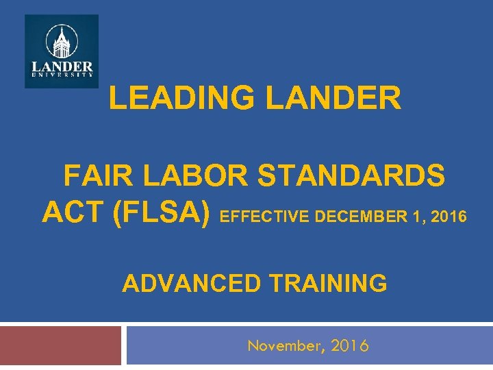 LEADING LANDER FAIR LABOR STANDARDS ACT (FLSA) EFFECTIVE DECEMBER 1, 2016 ADVANCED TRAINING November,