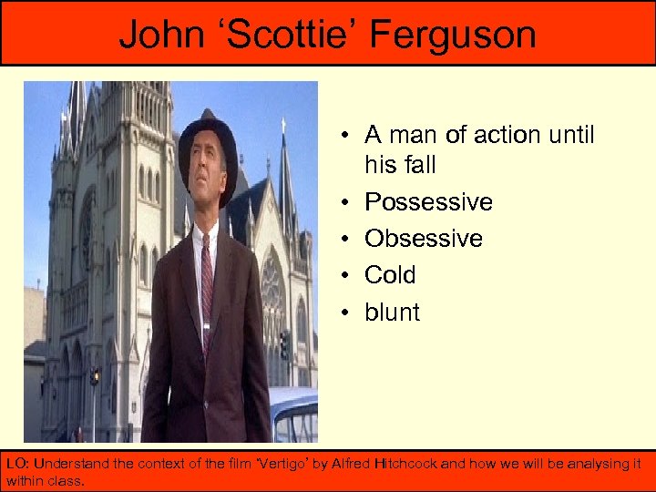 John ‘Scottie’ Ferguson • A man of action until his fall • Possessive •
