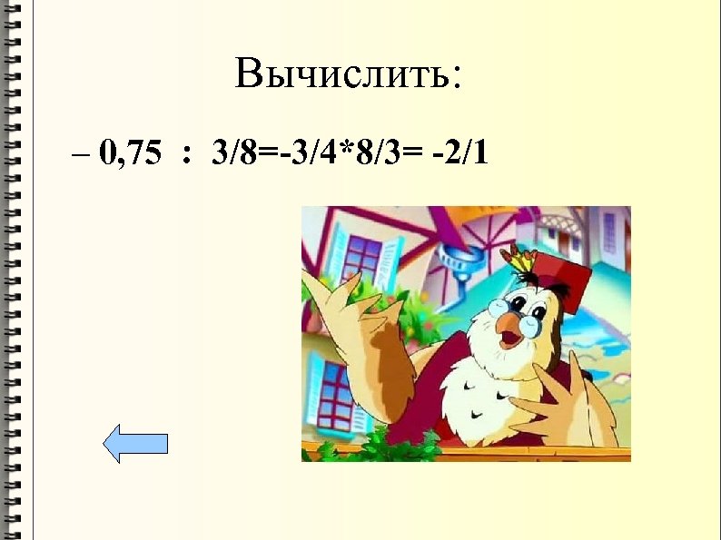 Вычислить: – 0, 75 : 3/8= -3/4*8/3= -2/1 