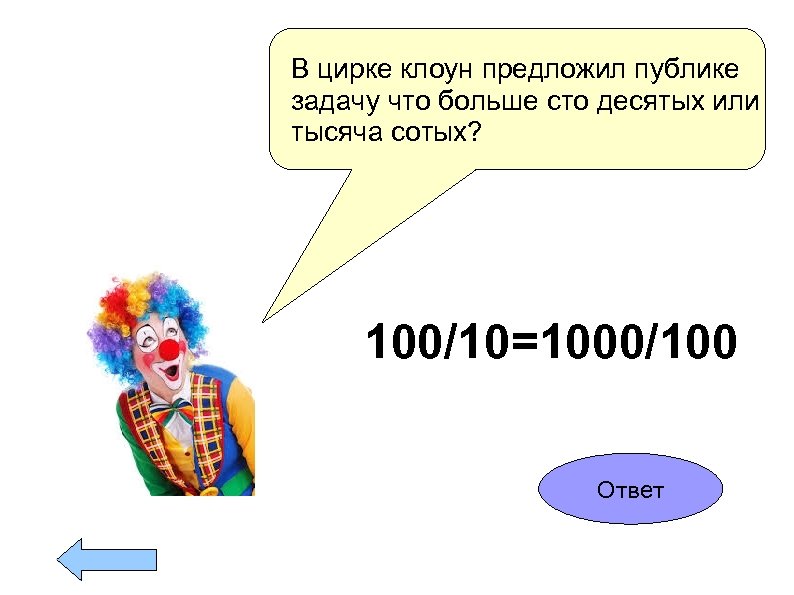 В цирке клоун предложил публике задачу что больше сто десятых или тысяча сотых? 100/10=1000/100