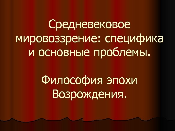 Средневековое мировоззрение: специфика и основные проблемы. Философия эпохи Возрождения. 