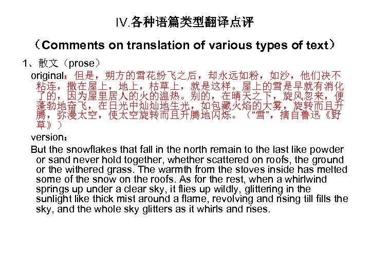 IV. 各种语篇类型翻译点评 （Comments on translation of various types of text） 1、散文（prose） original：但是，朔方的雪花纷飞之后，却永远如粉，如沙，他们决不 粘连，撒在屋上，地上，枯草上，就是这样。屋上的雪是早就有消化 了的，因为屋里居人的火的温热。别的，在晴天之下，旋风忽来，便
