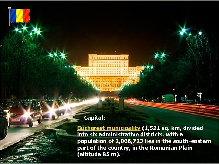 Capital: Bucharest municipality (1, 521 sq. km, divided into six administrative districts, with a