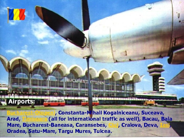 Airports: Bucharest-Otopeni, Constanta-Mihail Kogalniceanu, Suceava, Arad, Timisoara (all for international traffic as well), Bacau,