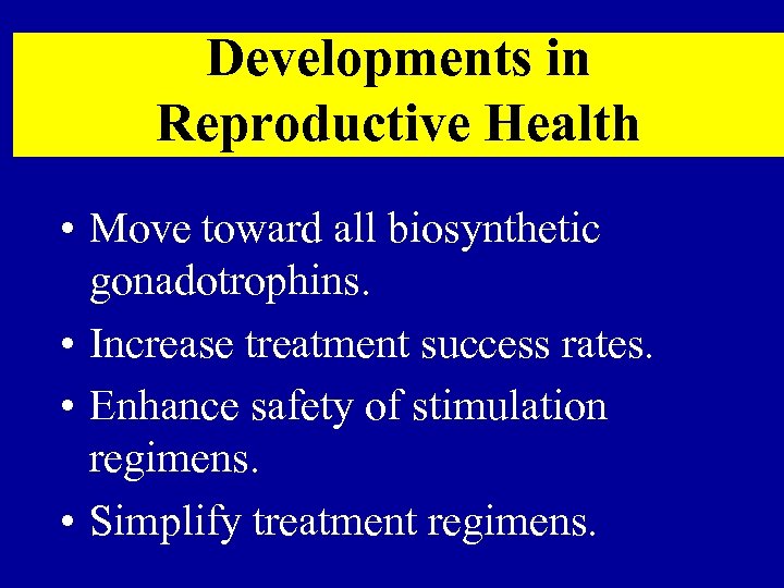 Developments in Reproductive Health • Move toward all biosynthetic gonadotrophins. • Increase treatment success