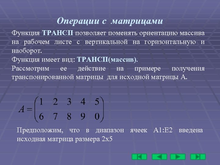 Операции с матрицами Функция ТРАНСП позволяет поменять ориентацию массива на рабочем листе с вертикальной