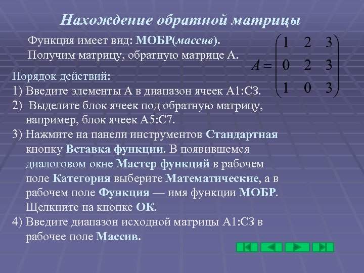 Нахождение обратной матрицы Функция имеет вид: МОБР(массив). Получим матрицу, обратную матрице А. Порядок действий: