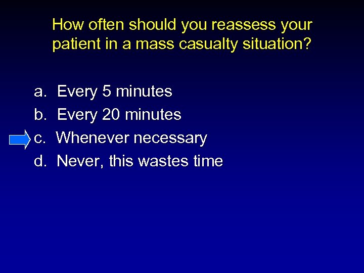 How often should you reassess your patient in a mass casualty situation? a. b.