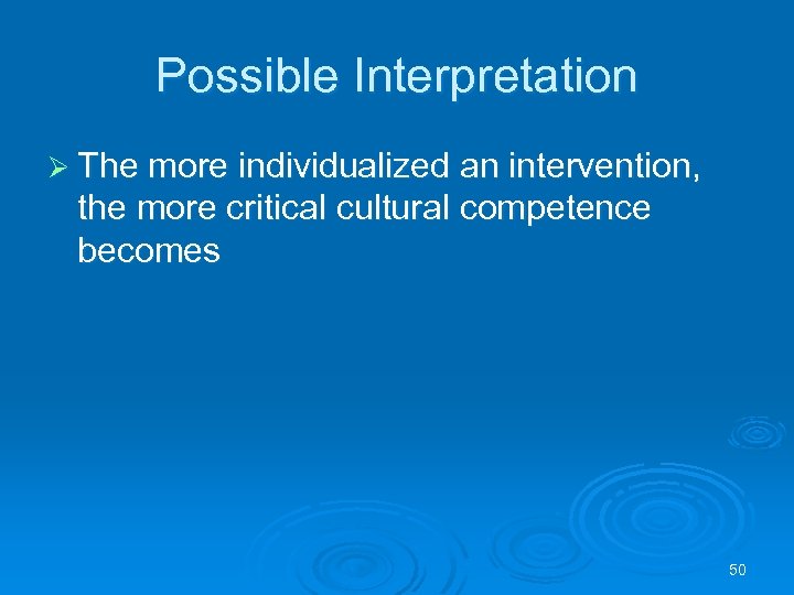 Possible Interpretation Ø The more individualized an intervention, the more critical cultural competence becomes