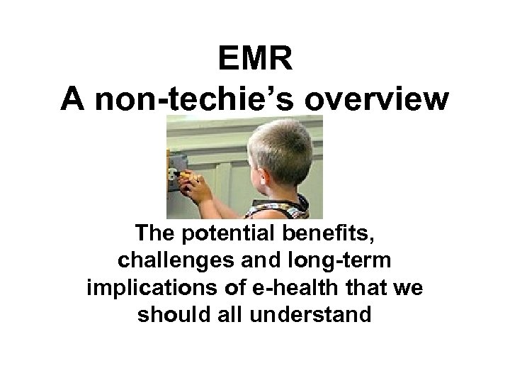 EMR A non-techie’s overview The potential benefits, challenges and long-term implications of e-health that