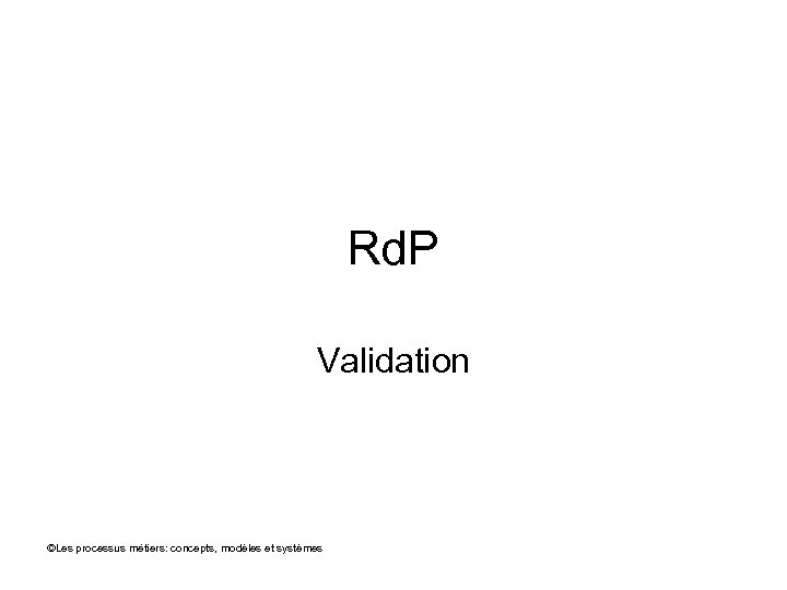 Rd. P Validation ©Les processus métiers: concepts, modèles et systèmes 