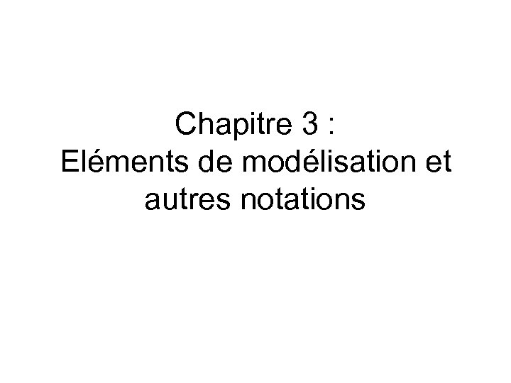 Chapitre 3 : Eléments de modélisation et autres notations 