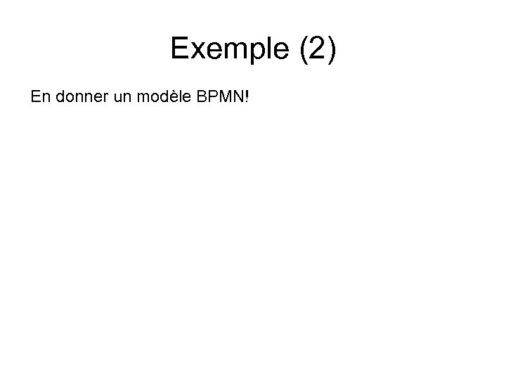 Exemple (2) En donner un modèle BPMN! 