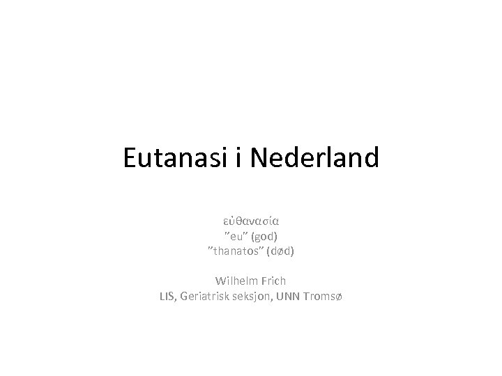 Eutanasi i Nederland εὐθανασία ”eu” (god) ”thanatos” (død) Wilhelm Frich LIS, Geriatrisk seksjon, UNN