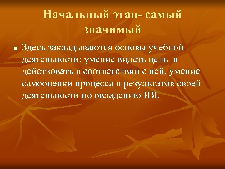 Начальный этап- самый значимый n Здесь закладываются основы учебной деятельности: умение видеть цель и