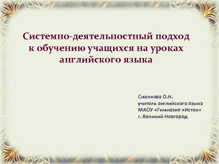 Системно-деятельностный подход к обучению учащихся на уроках английского языка Смелкова О. Н. учитель английского