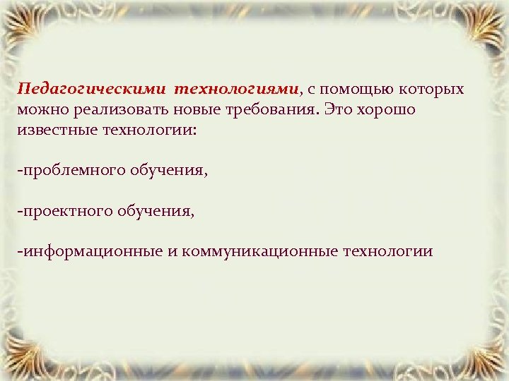 Педагогическими технологиями, с помощью которых можно реализовать новые требования. Это хорошо известные технологии: -проблемного