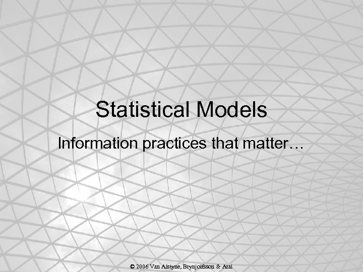 Statistical Models Information practices that matter… © 2006 Van Alstyne, Brynjolfsson & Aral 