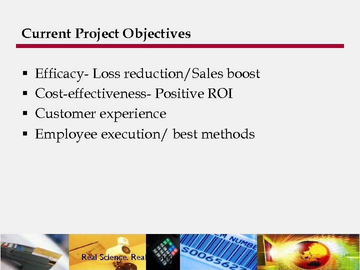 Current Project Objectives § § Efficacy- Loss reduction/Sales boost Cost-effectiveness- Positive ROI Customer experience