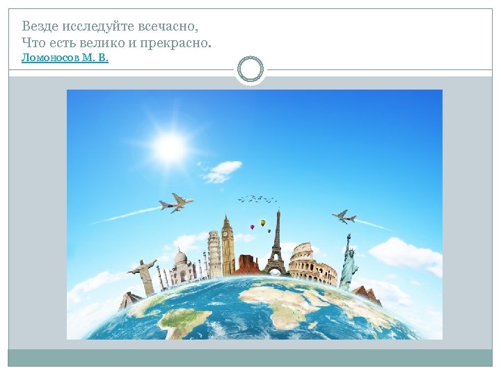 Везде исследуйте всечасно, Что есть велико и прекрасно. Ломоносов М. В. 