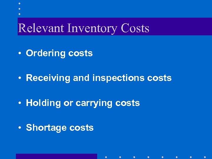 Relevant Inventory Costs • Ordering costs • Receiving and inspections costs • Holding or