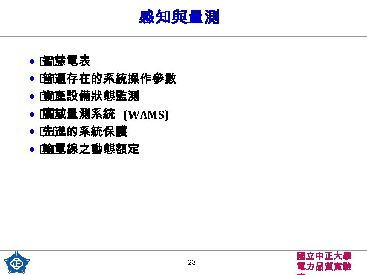 感知與量測 • 智慧電表 • 普遍存在的系統操作參數 • 資產設備狀態監測 • 廣域量測系統 (WAMS) • 先進的系統保護 • 輸電線之動態額定