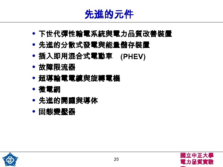 先進的元件 • • 下世代彈性輸電系統與電力品質改善裝置 先進的分散式發電與能量儲存裝置 插入即用混合式電動車 (PHEV) 故障限流器 超導輸電電纜與旋轉電機 微電網 先進的開關與導体 固態變壓器 25 國立中正大學