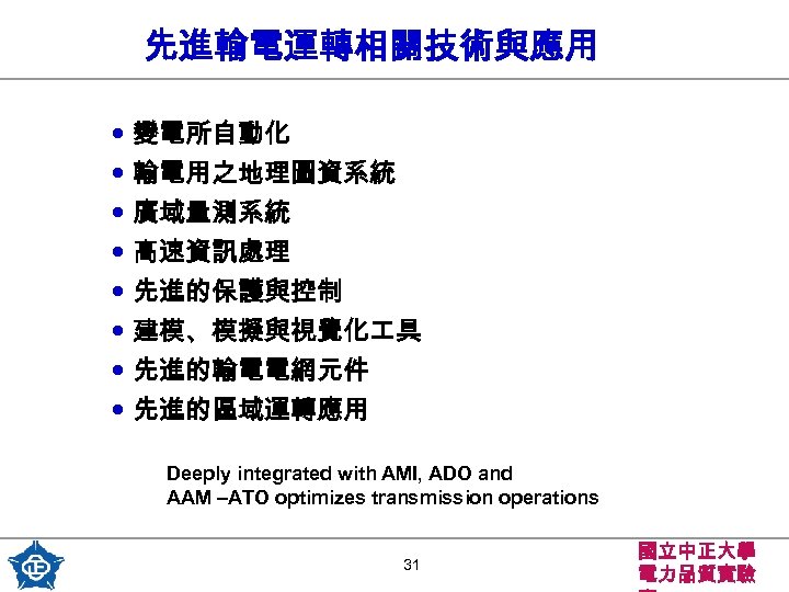 先進輸電運轉相關技術與應用 • 變電所自動化 • 輸電用之地理圖資系統 • 廣域量測系統 • 高速資訊處理 • 先進的保護與控制 • 建模、模擬與視覺化 具