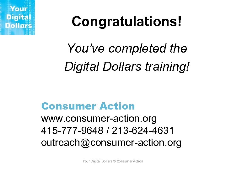 Congratulations! You’ve completed the Digital Dollars training! Consumer Action www. consumer-action. org 415 -777