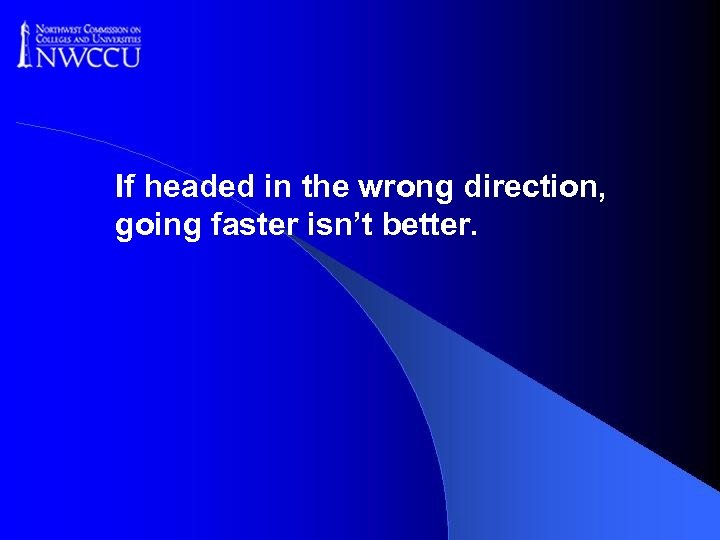 If headed in the wrong direction, going faster isn’t better. 