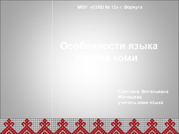 МОУ «СОШ № 12» г. Воркута Особенности языка народа коми Светлана Витальевна Матюшева учитель