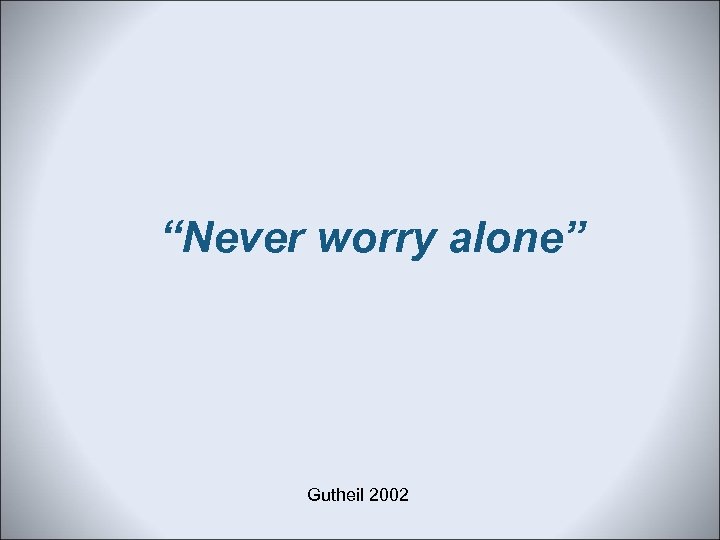 “Never worry alone” Gutheil 2002 