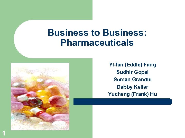 Business to Business: Pharmaceuticals Yi-fan (Eddie) Fang Sudhir Gopal Suman Grandhi Debby Keller Yucheng