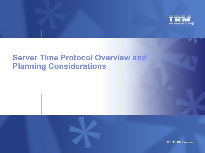 Server Time Protocol Overview and Planning Considerations © 2015 IBM Corporation 