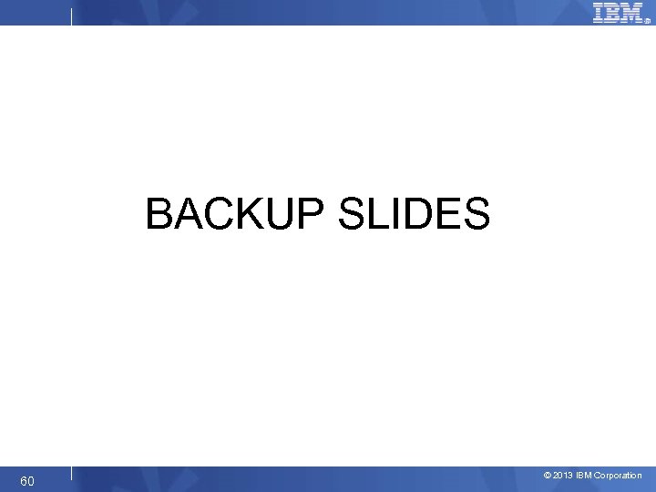 BACKUP SLIDES 60 © 2013 IBM Corporation 