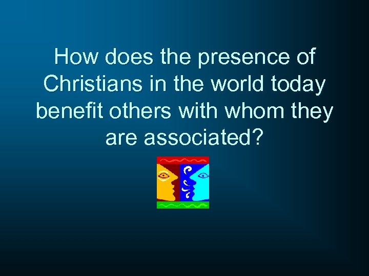 How does the presence of Christians in the world today benefit others with whom