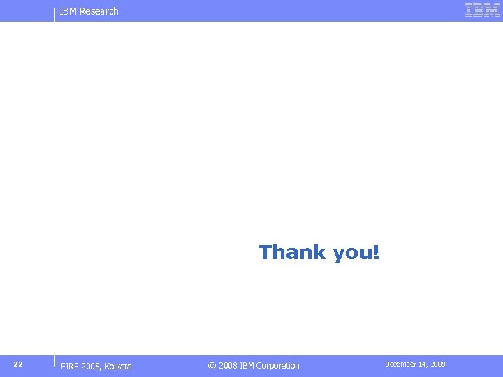IBM Research Thank you! 22 FIRE 2008, Kolkata © 2008 IBM Corporation December 14,