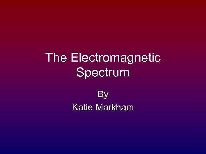The Electromagnetic Spectrum By Katie Markham 